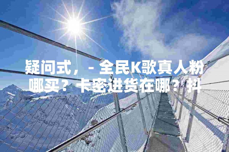 疑问式，- 全民K歌真人粉哪买？卡密进货在哪？抖音点赞咋看？快手赞超便宜！，数字罗列式，- 3大热门，全民K歌真人粉购买、卡密进货渠道、抖音点赞查看方法！，强调优势式，- 低价惊喜！全民K歌真人粉、卡密进货、抖音点赞、快手赞一站式服务！