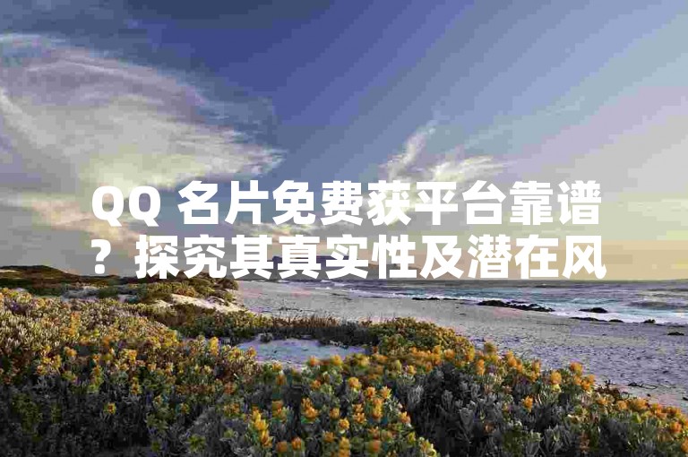 QQ 名片免费获平台靠谱？探究其真实性及潜在风险