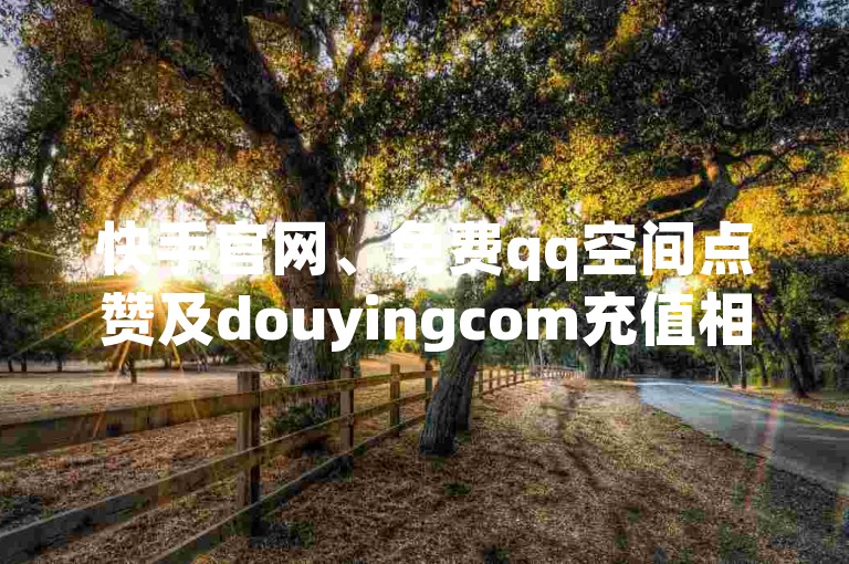 快手官网、免费qq空间点赞及douyingcom充值相关问题详解