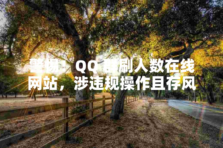 警惕！QQ 群刷人数在线网站，涉违规操作且存风险隐患