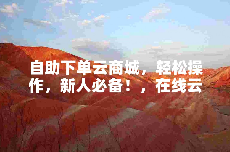 自助下单云商城，轻松操作，新人必备！，在线云商城，自主下单轻松，新人必看！，云商城自助下单，操作简易，新人首选！，轻松自助下单，在线云商城，新人必备哟！，在线云商城，新人轻松自助下单攻略！