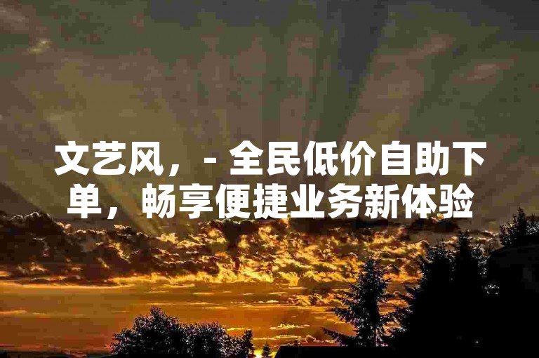 文艺风，- 全民低价自助下单，畅享便捷业务新体验，- 全民自助业务平台，低价下单乐无忧时光，简洁直白风，- 全民低价自助下单 业务平台便捷省心，- 全民自助业务平台 低价下单随心选，强调优势风，- 全民低价自助下单 平台安全又高效，- 全民自助业务平台 低价优质超放心，引导行动风，- 来全民低价自助平台 轻松下单办业务，- 选全民自助业务平台 低价下单快行动