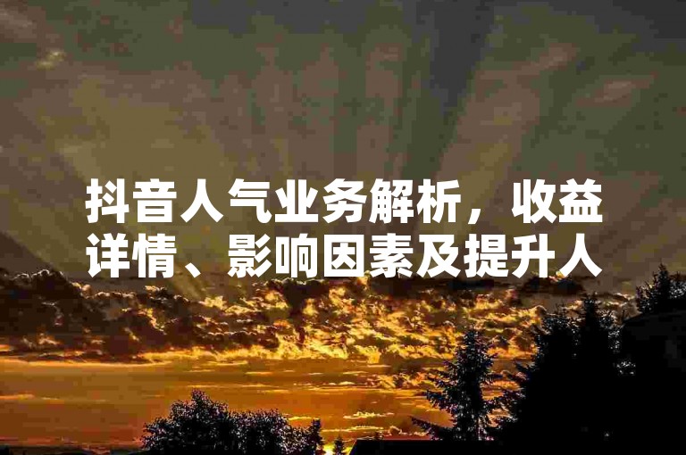 抖音人气业务解析，收益详情、影响因素及提升人气策略探讨