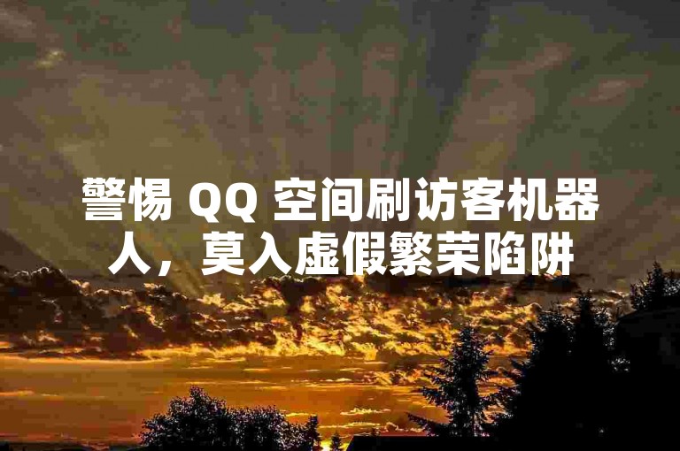 警惕 QQ 空间刷访客机器人，莫入虚假繁荣陷阱
