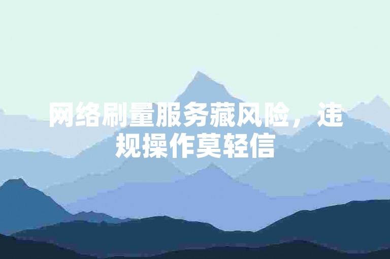 网络刷量服务藏风险，违规操作莫轻信