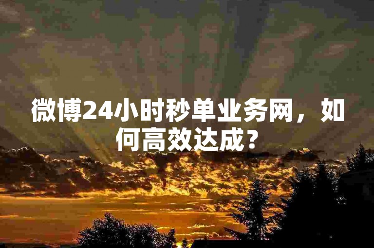微博24小时秒单业务网，如何高效达成？