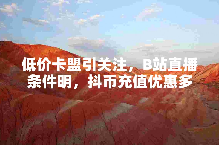 低价卡盟引关注，B站直播条件明，抖币充值优惠多