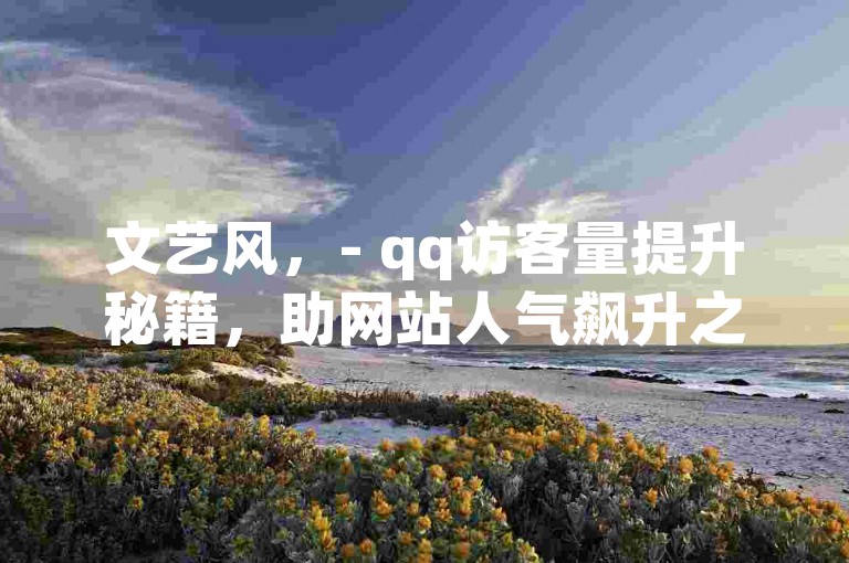 文艺风,- qq访客量提升秘籍,助网站人气飙升之妙法,- 探索qq访客量增长,网站流量攀升新途径,专业风,- 专业助力qq访客量增,网站流量优化方案,- qq访客量高效增加,网站运营必备技巧,实用风,- 快速增加qq访客量,网站推广实用妙招,- 轻松提升qq访客量,网站引流有效方法,夸张风,- 惊!qq访客量暴增秘诀,网站流量狂飙,- qq访客量飞速猛增,网站火爆不是梦