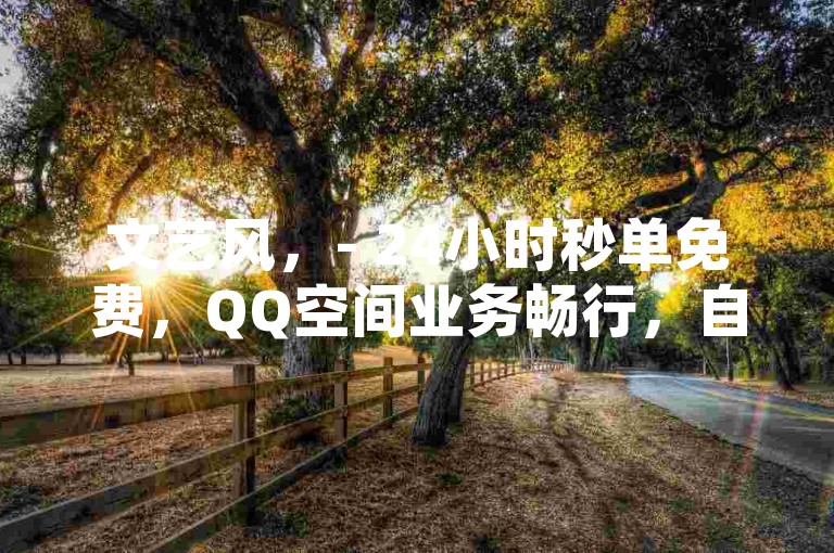 文艺风，- 24小时秒单免费，QQ空间业务畅行，自助下单便捷入口。，活泼风，- 24小时秒单超棒！QQ空间业务免费，自助下单轻松搞定！，专业风，- 24小时秒单业务平台，QQ空间服务免费，自助下单无忧。，简洁风，- 24小时秒单免费，QQ空间业务，自助下单便捷通道。