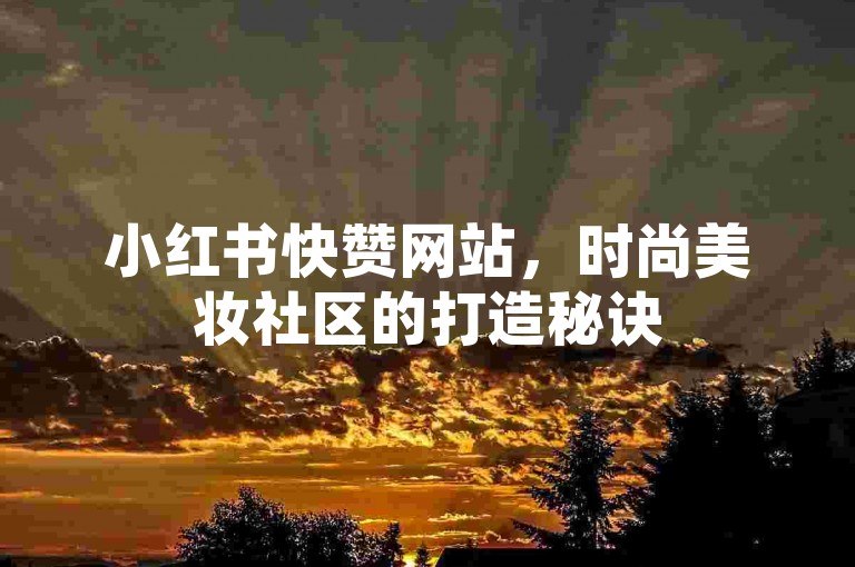 小红书快赞网站，时尚美妆社区的打造秘诀