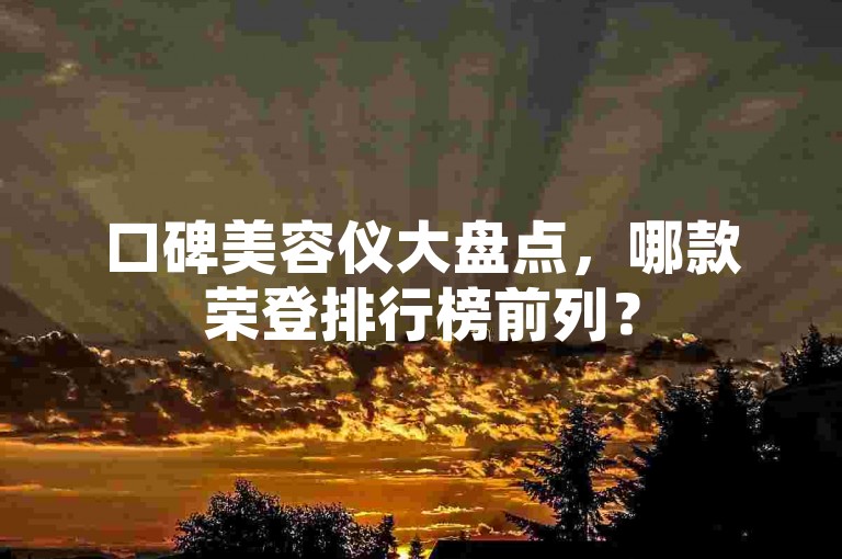 口碑美容仪大盘点，哪款荣登排行榜前列？