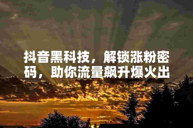 抖音黑科技，解锁涨粉密码，助你流量飙升爆火出圈