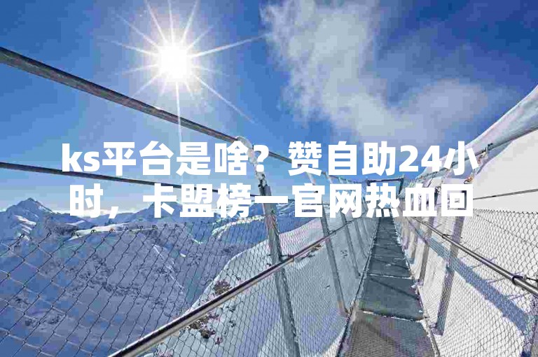 ks平台是啥？赞自助24小时，卡盟榜一官网热血回归