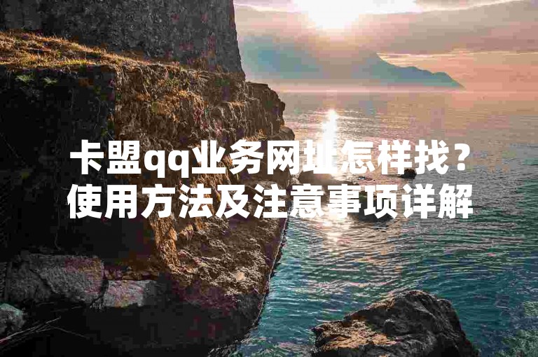 卡盟qq业务网址怎样找？使用方法及注意事项详解