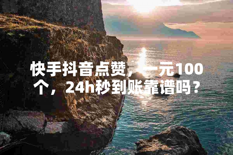 快手抖音点赞，一元100个，24h秒到账靠谱吗？