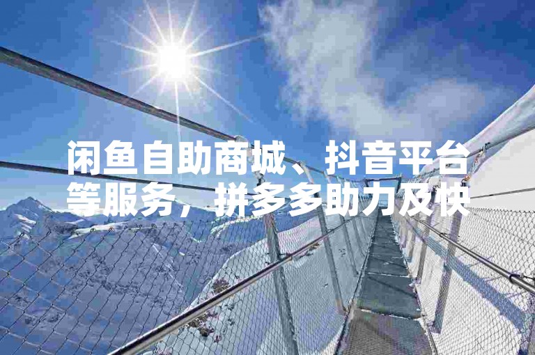 闲鱼自助商城、抖音平台等服务，拼多多助力及快手粉靠谱吗？