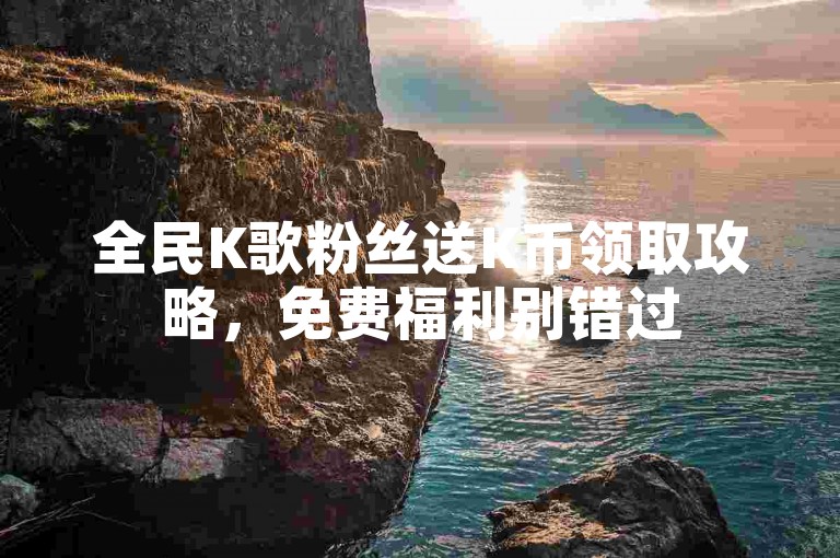 全民K歌粉丝送K币领取攻略，免费福利别错过