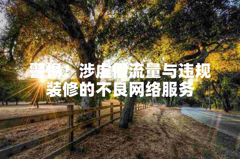 警惕！涉虚假流量与违规装修的不良网络服务