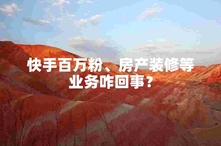 快手百万粉、房产装修等业务咋回事？