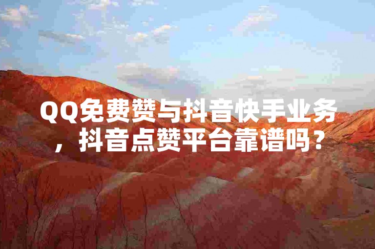 QQ免费赞与抖音快手业务，抖音点赞平台靠谱吗？