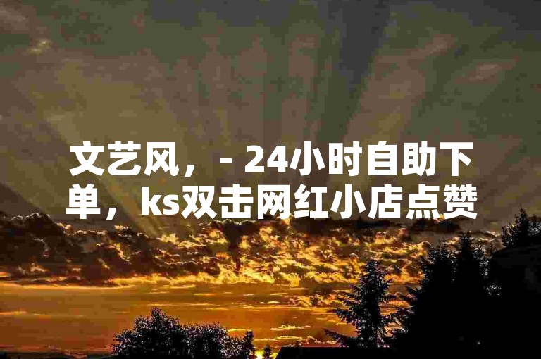 文艺风，- 24小时自助下单，ks双击网红小店点赞平台，简洁直白风，- 24小时ks自助下单，网红店点赞免费软件，强调功能风，- 快手24小时自助下单，网红店点赞ks软件，引导行动风，- 快来24小时ks自助下单，网红店点赞平台