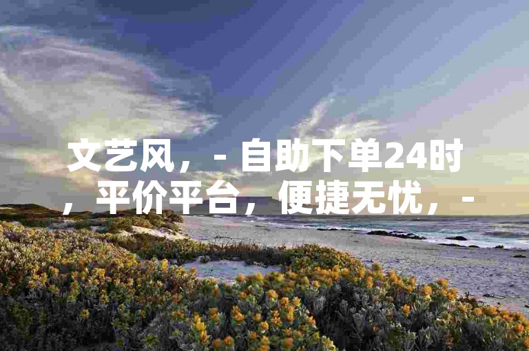 文艺风，- 自助下单24时，平价平台，便捷无忧，- 24时自助下单，惠选平台，畅享便利，简洁直白风，- 自助下单24小时，低价平台随时用，- 24小时自助下单，便宜平台任选，强调优势风，- 24小时自助下单，超便宜优质平台，- 自助下单24小时，实惠平台放心选，引导行动风，- 快来24小时自助下单，超便宜平台，- 速来24小时自助下单，实惠好平台