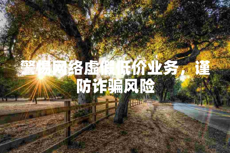 警惕网络虚假低价业务，谨防诈骗风险
