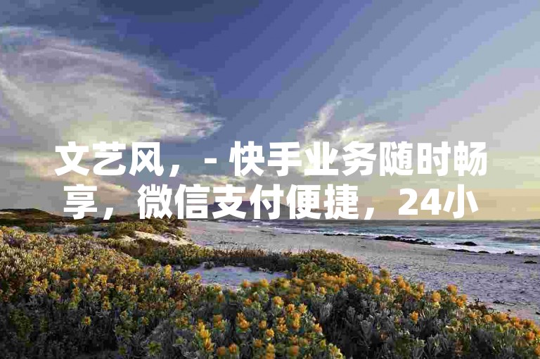 文艺风，- 快手业务随时畅享，微信支付便捷，24小时下单无忧。，- 快手业务在线随心选，微信支付畅行，24小时接单不停。，简洁直白风，- 快手业务24小时可下单，微信支付，便捷服务随时享。，- 快手业务下单便捷，微信支付，24小时贴心服务在线。，强调优势风，- 快手业务24小时在线下单，微信支付安全，服务超一流。，- 快手业务下单无忧，微信支付快捷，24小时专业服务。，引导行动风，- 速来！快手业务24小时下单，微信支付，畅享优质服务。，- 别错过！快手业务微信支付，24小时随时下单体验。