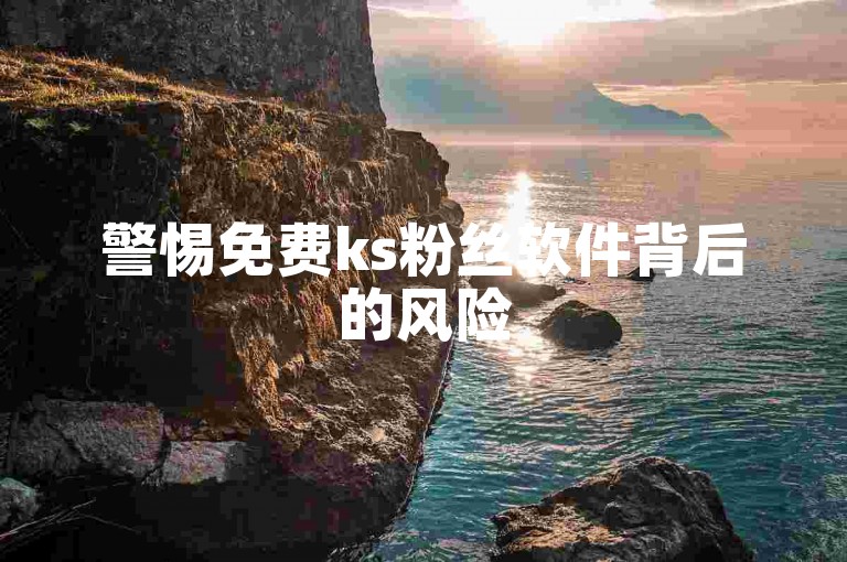 警惕免费ks粉丝软件背后的风险