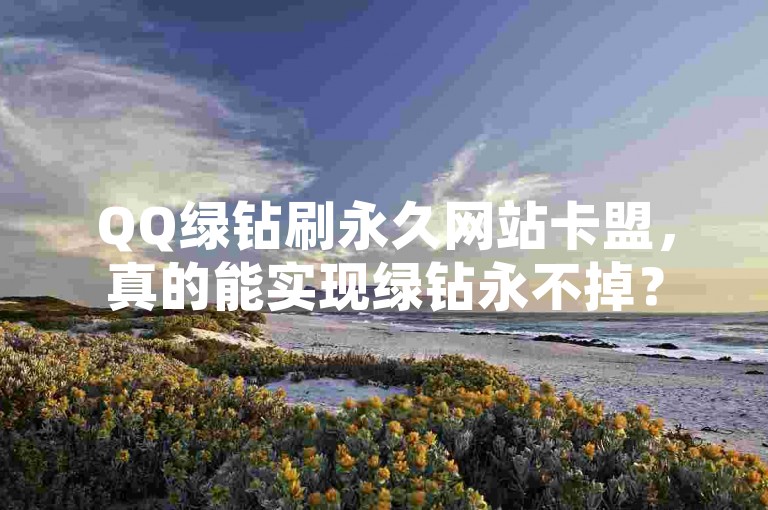 QQ绿钻刷永久网站卡盟，真的能实现绿钻永不掉？