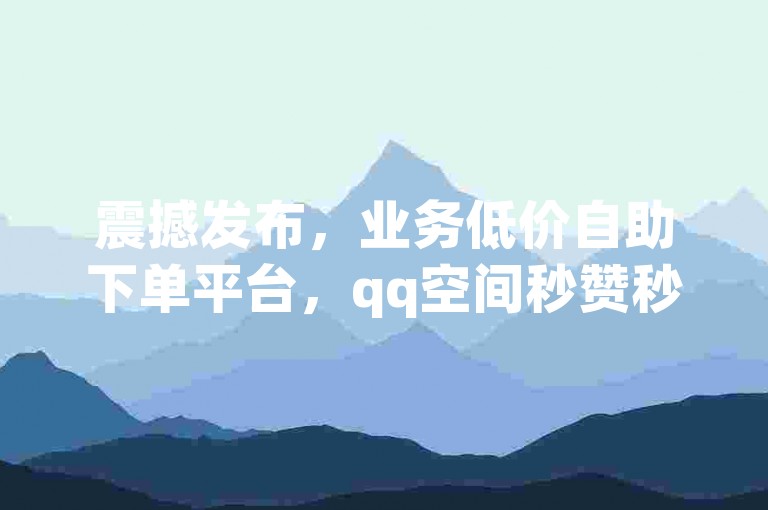 震撼发布，业务低价自助下单平台，qq空间秒赞秒评神器！