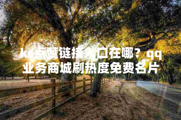 ks点赞链接入口在哪？qq业务商城刷热度免费名片点赞可行吗？