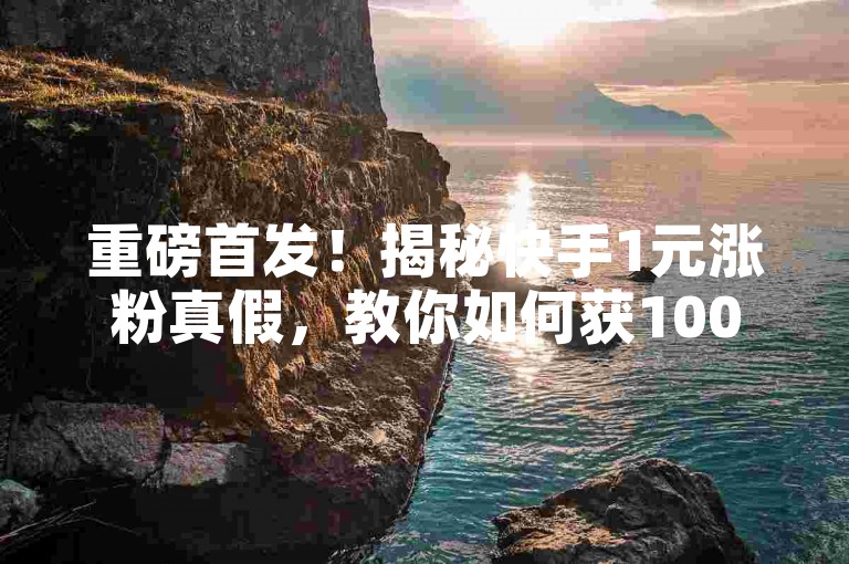 重磅首发！揭秘快手1元涨粉真假，教你如何获100活粉。