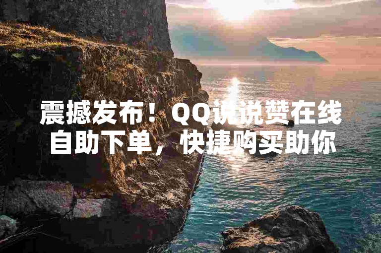 震撼发布！QQ说说赞在线自助下单，快捷购买助你轻松提升人气
