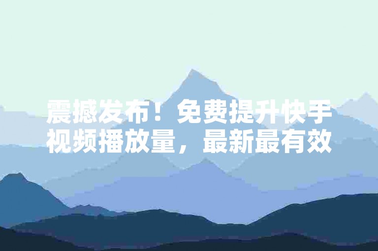 震撼发布！免费提升快手视频播放量，最新最有效网站平台大揭秘！