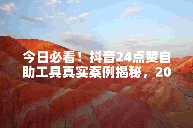 今日必看！抖音24点赞自助工具真实案例揭秘，2025最新玩法教程上线