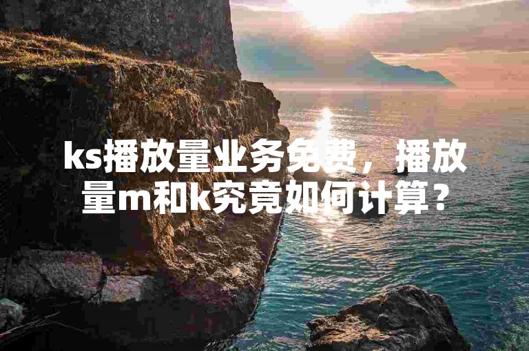 ks播放量业务免费，播放量m和k究竟如何计算？