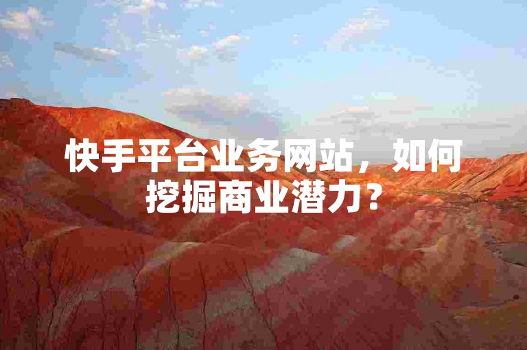 快手平台业务网站，如何挖掘商业潜力？