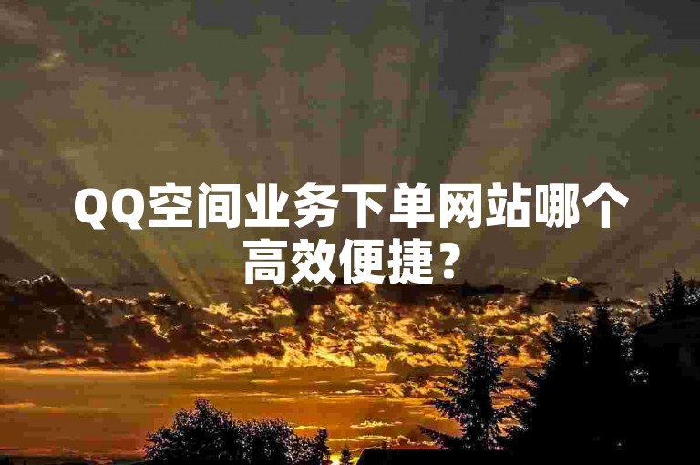 QQ空间业务下单网站哪个高效便捷？