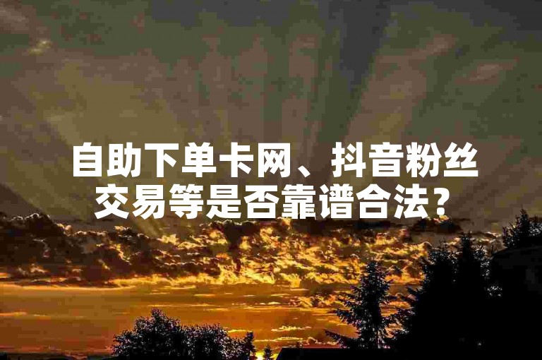 自助下单卡网、抖音粉丝交易等是否靠谱合法？