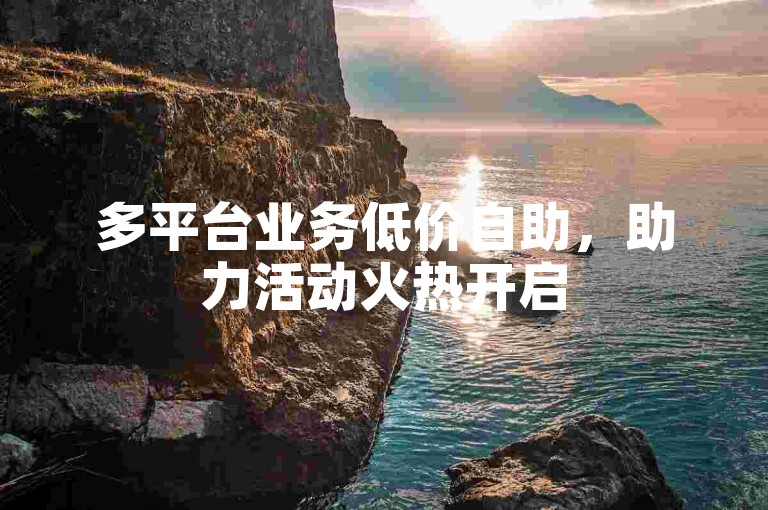 多平台业务低价自助，助力活动火热开启