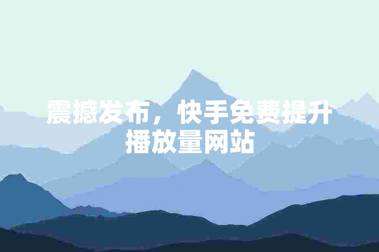 震撼发布，快手免费提升播放量网站