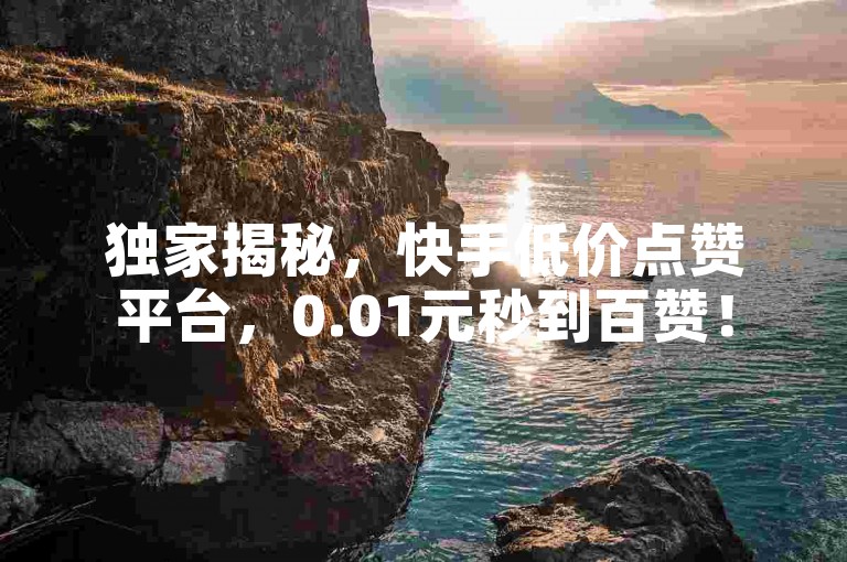 独家揭秘，快手低价点赞平台，0.01元秒到百赞！
