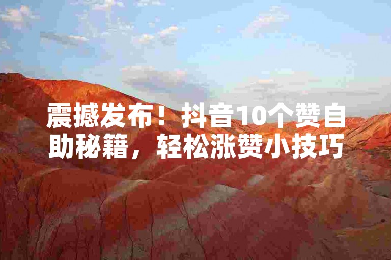 震撼发布！抖音10个赞自助秘籍，轻松涨赞小技巧今日必看