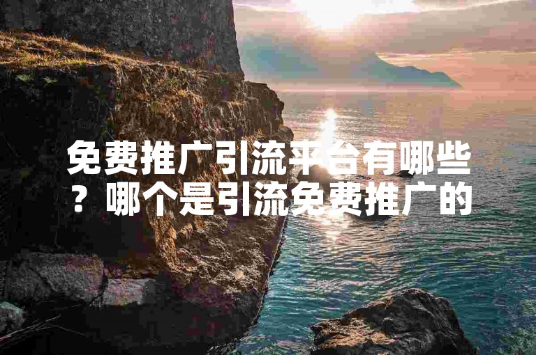 免费推广引流平台有哪些？哪个是引流免费推广的优质新选择？