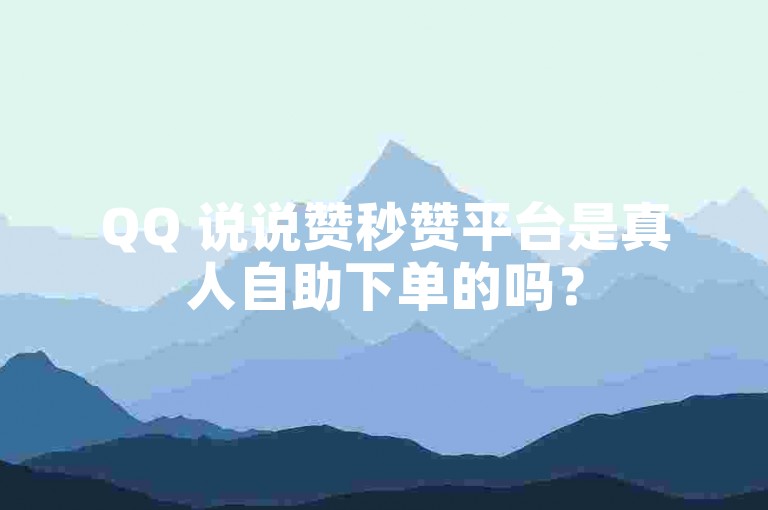 QQ 说说赞秒赞平台是真人自助下单的吗？