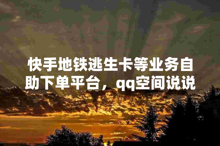 快手地铁逃生卡等业务自助下单平台，qq空间说说赞真人点赞咋操作？