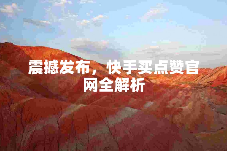 震撼发布，快手买点赞官网全解析