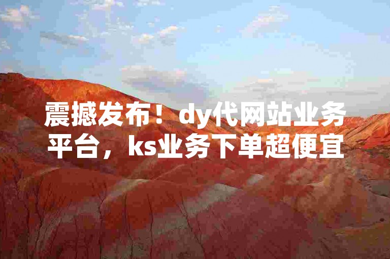 震撼发布！dy代网站业务平台，ks业务下单超便宜，速来体验。