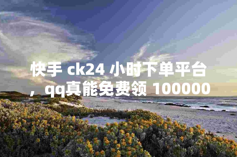 快手 ck24 小时下单平台，qq真能免费领 100000w 赞吗？